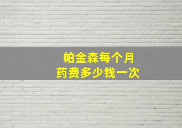 帕金森每个月药费多少钱一次