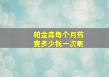 帕金森每个月药费多少钱一次啊