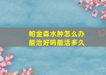 帕金森水肿怎么办能治好吗能活多久