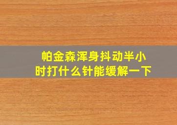 帕金森浑身抖动半小时打什么针能缓解一下