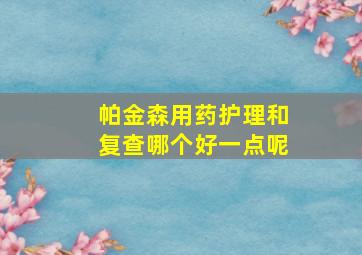 帕金森用药护理和复查哪个好一点呢