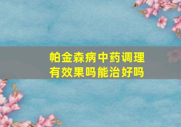 帕金森病中药调理有效果吗能治好吗