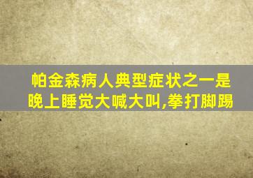 帕金森病人典型症状之一是晚上睡觉大喊大叫,拳打脚踢