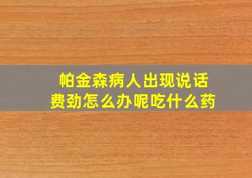 帕金森病人出现说话费劲怎么办呢吃什么药