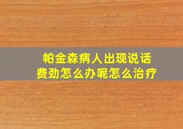 帕金森病人出现说话费劲怎么办呢怎么治疗