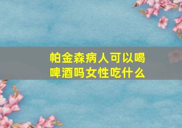 帕金森病人可以喝啤酒吗女性吃什么