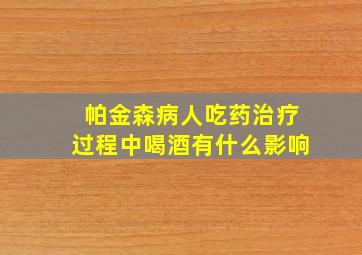 帕金森病人吃药治疗过程中喝酒有什么影响