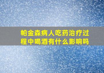 帕金森病人吃药治疗过程中喝酒有什么影响吗