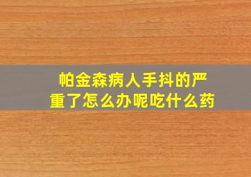 帕金森病人手抖的严重了怎么办呢吃什么药