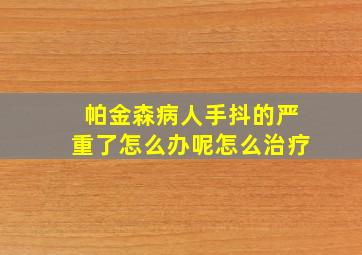 帕金森病人手抖的严重了怎么办呢怎么治疗