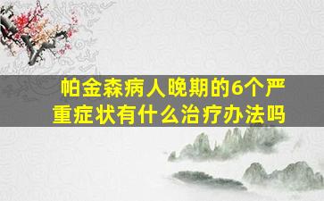 帕金森病人晚期的6个严重症状有什么治疗办法吗