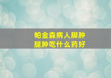 帕金森病人脚肿腿肿吃什么药好