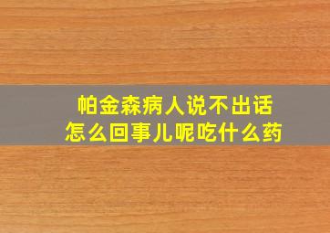 帕金森病人说不出话怎么回事儿呢吃什么药