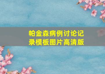 帕金森病例讨论记录模板图片高清版