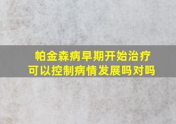 帕金森病早期开始治疗可以控制病情发展吗对吗