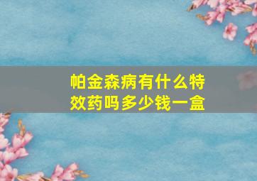 帕金森病有什么特效药吗多少钱一盒