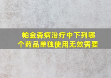 帕金森病治疗中下列哪个药品单独使用无效需要