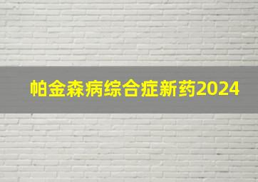 帕金森病综合症新药2024