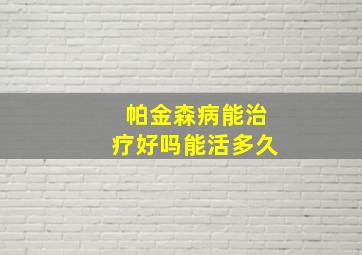 帕金森病能治疗好吗能活多久