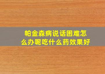 帕金森病说话困难怎么办呢吃什么药效果好