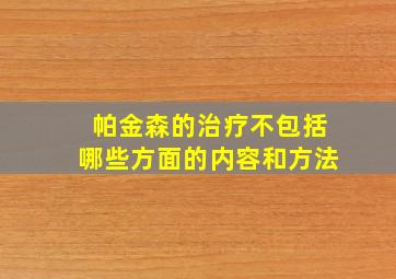 帕金森的治疗不包括哪些方面的内容和方法