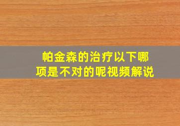 帕金森的治疗以下哪项是不对的呢视频解说