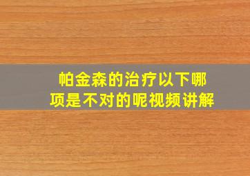 帕金森的治疗以下哪项是不对的呢视频讲解