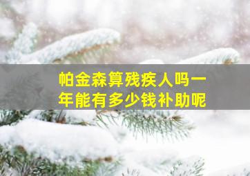 帕金森算残疾人吗一年能有多少钱补助呢