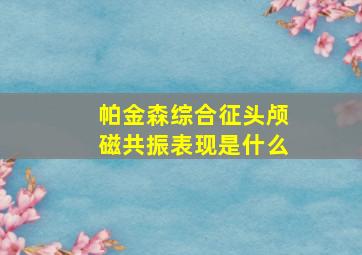 帕金森综合征头颅磁共振表现是什么