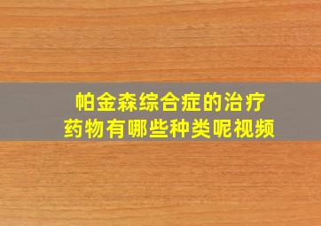 帕金森综合症的治疗药物有哪些种类呢视频