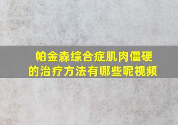 帕金森综合症肌肉僵硬的治疗方法有哪些呢视频