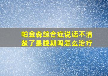 帕金森综合症说话不清楚了是晚期吗怎么治疗