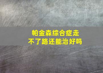 帕金森综合症走不了路还能治好吗