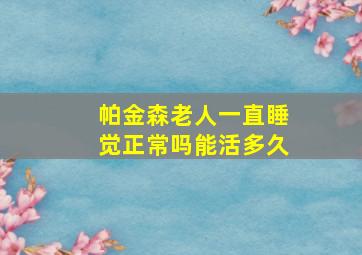 帕金森老人一直睡觉正常吗能活多久