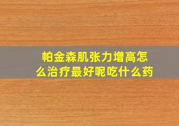 帕金森肌张力增高怎么治疗最好呢吃什么药