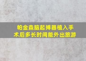 帕金森脑起搏器植入手术后多长时间能外出旅游