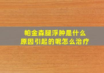 帕金森腿浮肿是什么原因引起的呢怎么治疗