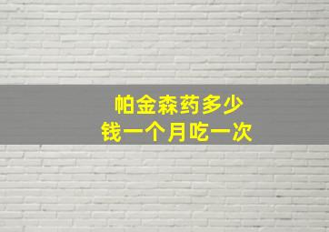 帕金森药多少钱一个月吃一次