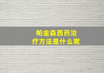 帕金森西药治疗方法是什么呢