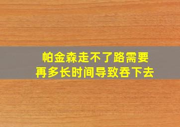 帕金森走不了路需要再多长时间导致吞下去