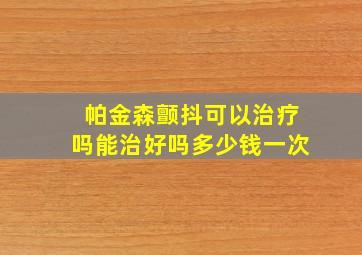 帕金森颤抖可以治疗吗能治好吗多少钱一次