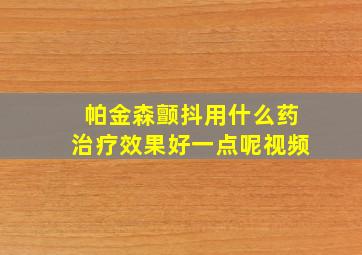 帕金森颤抖用什么药治疗效果好一点呢视频