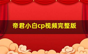 帝君小白cp视频完整版