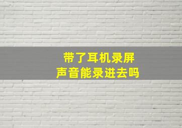 带了耳机录屏声音能录进去吗