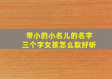 带小的小名儿的名字三个字女孩怎么取好听