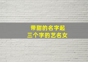 带甜的名字起三个字的艺名女