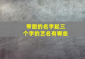 带甜的名字起三个字的艺名有哪些