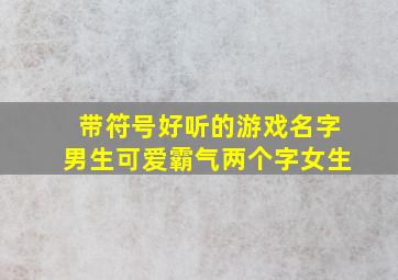 带符号好听的游戏名字男生可爱霸气两个字女生