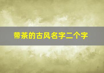 带茶的古风名字二个字