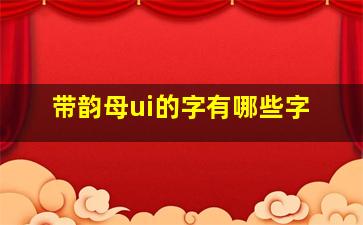 带韵母ui的字有哪些字